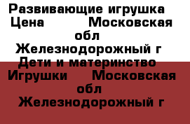 Развивающие игрушка › Цена ­ 500 - Московская обл., Железнодорожный г. Дети и материнство » Игрушки   . Московская обл.,Железнодорожный г.